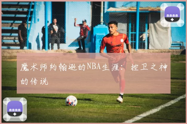 魔术师约翰逊的NBA生涯：控卫之神的传说