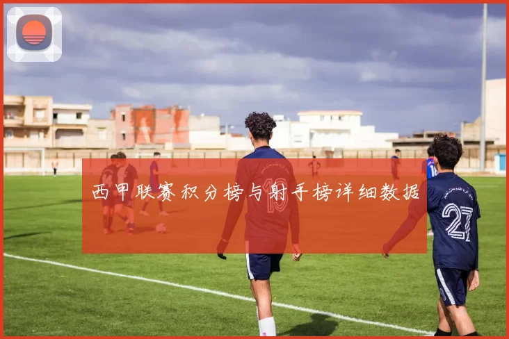 西甲联赛积分榜与射手榜详细数据