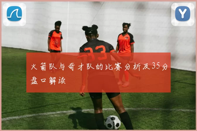 火箭队与奇才队的比赛分析及35分盘口解读