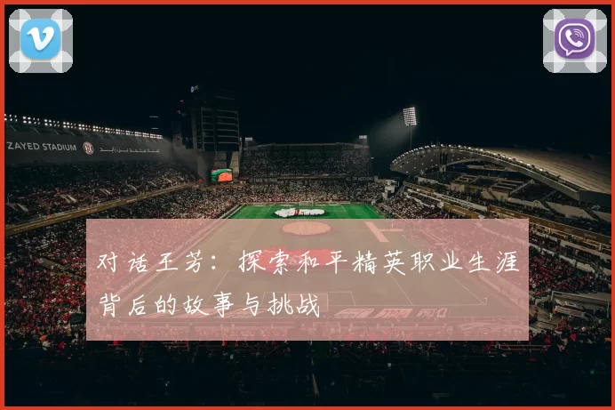 对话王芳：探索和平精英职业生涯背后的故事与挑战