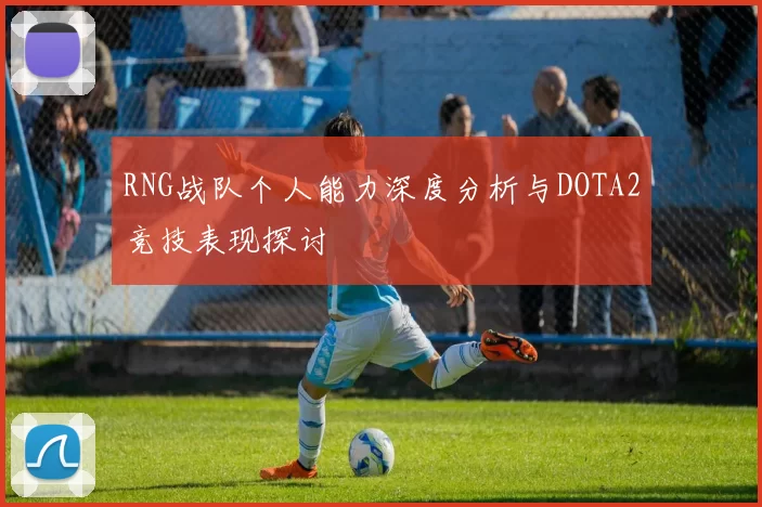 RNG战队个人能力深度分析与DOTA2竞技表现探讨