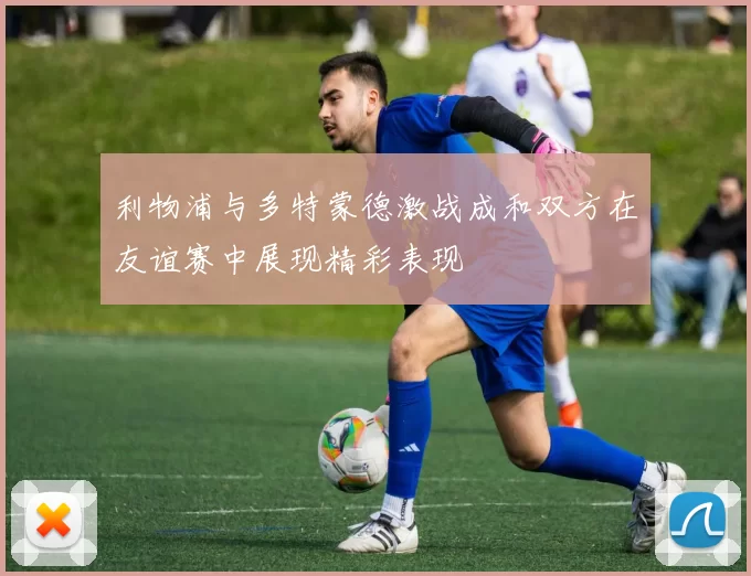 利物浦与多特蒙德激战成和双方在友谊赛中展现精彩表现
