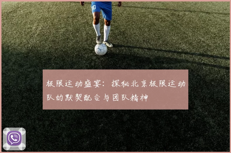 极限运动盛宴：探秘北京极限运动队的默契配合与团队精神