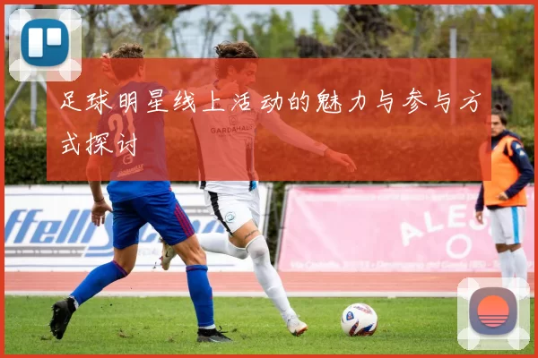 足球明星线上活动的魅力与参与方式探讨